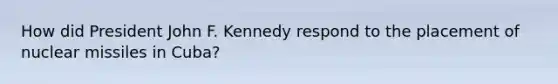 How did President John F. Kennedy respond to the placement of nuclear missiles in Cuba?