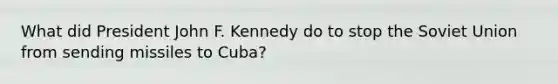 What did President John F. Kennedy do to stop the Soviet Union from sending missiles to Cuba?