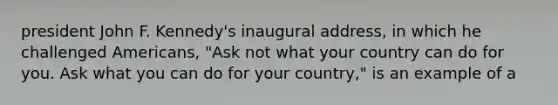 president John F. Kennedy's inaugural address, in which he challenged Americans, "Ask not what your country can do for you. Ask what you can do for your country," is an example of a