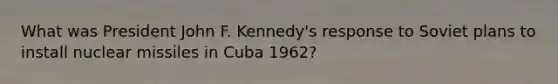 What was President John F. Kennedy's response to Soviet plans to install nuclear missiles in Cuba 1962?