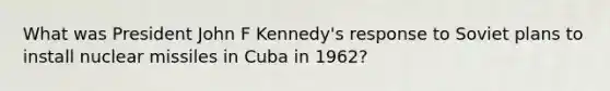 What was President John F Kennedy's response to Soviet plans to install nuclear missiles in Cuba in 1962?