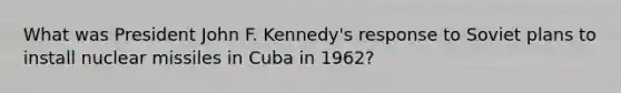 What was President John F. Kennedy's response to Soviet plans to install nuclear missiles in Cuba in 1962?