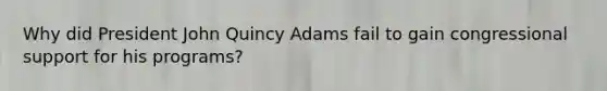 Why did President John Quincy Adams fail to gain congressional support for his programs?