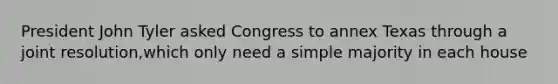 President John Tyler asked Congress to annex Texas through a joint resolution,which only need a simple majority in each house