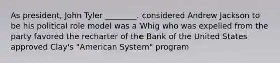 As president, John Tyler ________. considered Andrew Jackson to be his political role model was a Whig who was expelled from the party favored the recharter of the Bank of the United States approved Clay's "American System" program