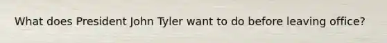 What does President John Tyler want to do before leaving office?