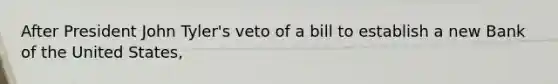 After President John Tyler's veto of a bill to establish a new Bank of the United States,