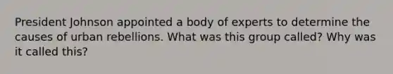 President Johnson appointed a body of experts to determine the causes of urban rebellions. What was this group called? Why was it called this?