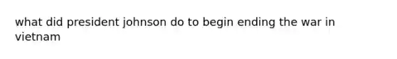 what did president johnson do to begin ending the war in vietnam