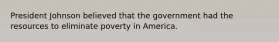 President Johnson believed that the government had the resources to eliminate poverty in America.