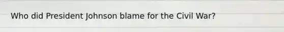 Who did President Johnson blame for the Civil War?
