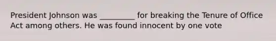 President Johnson was _________ for breaking the Tenure of Office Act among others. He was found innocent by one vote