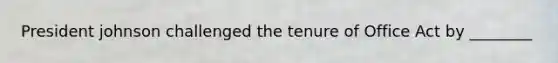 President johnson challenged the tenure of Office Act by ________