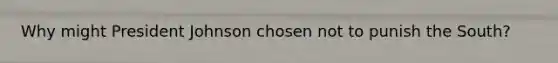 Why might President Johnson chosen not to punish the South?