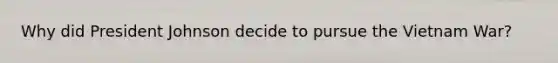 Why did President Johnson decide to pursue the Vietnam War?