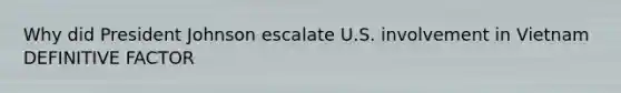 Why did President Johnson escalate U.S. involvement in Vietnam DEFINITIVE FACTOR