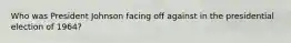 Who was President Johnson facing off against in the presidential election of 1964?