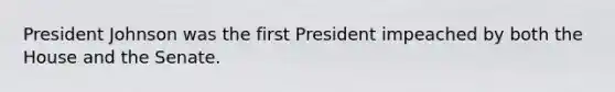 President Johnson was the first President impeached by both the House and the Senate.