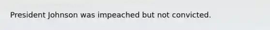 President Johnson was impeached but not convicted.