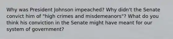 Why was President Johnson impeached? Why didn't the Senate convict him of "high crimes and misdemeanors"? What do you think his conviction in the Senate might have meant for our system of government?