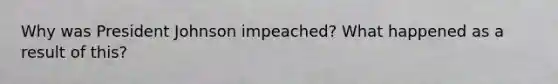 Why was President Johnson impeached? What happened as a result of this?