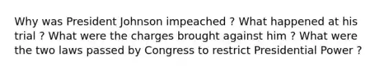 Why was President Johnson impeached ? What happened at his trial ? What were the charges brought against him ? What were the two laws passed by Congress to restrict Presidential Power ?