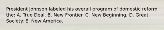 President Johnson labeled his overall program of domestic reform the: A. True Deal. B. New Frontier. C. New Beginning. D. Great Society. E. New America.