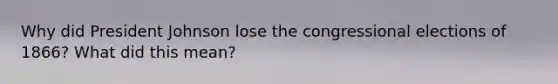 Why did President Johnson lose the congressional elections of 1866? What did this mean?