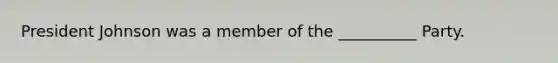 President Johnson was a member of the __________ Party.