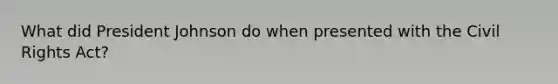 What did President Johnson do when presented with the Civil Rights Act?