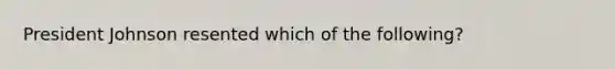 President Johnson resented which of the following?