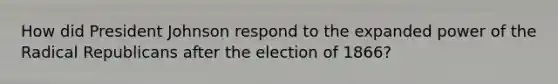 How did President Johnson respond to the expanded power of the Radical Republicans after the election of 1866?