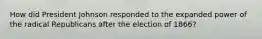 How did President Johnson responded to the expanded power of the radical Republicans after the election of 1866?