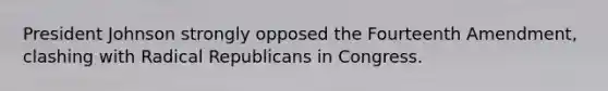 President Johnson strongly opposed the Fourteenth Amendment, clashing with Radical Republicans in Congress.