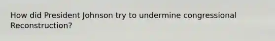 How did President Johnson try to undermine congressional Reconstruction?