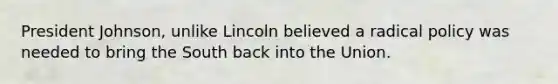 President Johnson, unlike Lincoln believed a radical policy was needed to bring the South back into the Union.