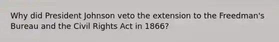 Why did President Johnson veto the extension to the Freedman's Bureau and the Civil Rights Act in 1866?