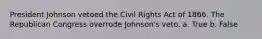 President Johnson vetoed the Civil Rights Act of 1866. The Republican Congress overrode Johnson's veto. a. True b. False