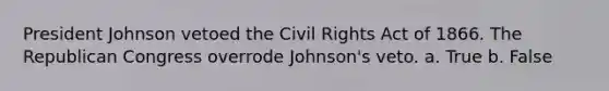 President Johnson vetoed the Civil Rights Act of 1866. The Republican Congress overrode Johnson's veto. a. True b. False