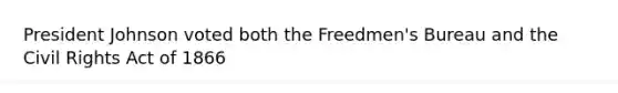 President Johnson voted both the Freedmen's Bureau and the Civil Rights Act of 1866