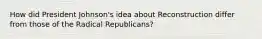 How did President Johnson's idea about Reconstruction differ from those of the Radical Republicans?