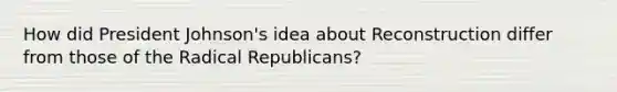 How did President Johnson's idea about Reconstruction differ from those of the Radical Republicans?