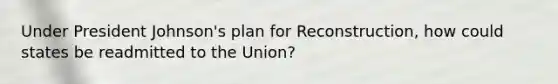 Under President Johnson's plan for Reconstruction, how could states be readmitted to the Union?