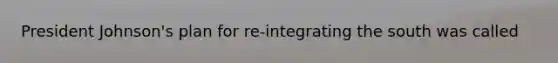 President Johnson's plan for re-integrating the south was called