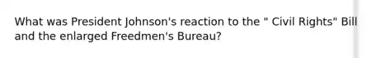 What was President Johnson's reaction to the " Civil Rights" Bill and the enlarged Freedmen's Bureau?