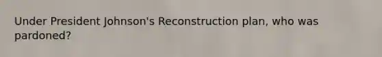 Under President Johnson's Reconstruction plan, who was pardoned?