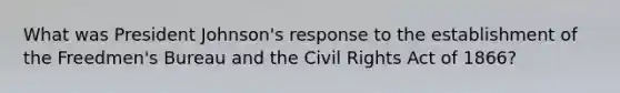 What was President Johnson's response to the establishment of the Freedmen's Bureau and the Civil Rights Act of 1866?