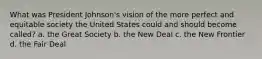 What was President Johnson's vision of the more perfect and equitable society the United States could and should become called? a. the Great Society b. the New Deal c. the New Frontier d. the Fair Deal