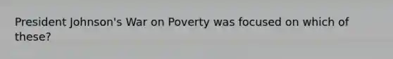 President Johnson's War on Poverty was focused on which of these?