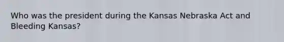 Who was the president during the Kansas Nebraska Act and Bleeding Kansas?